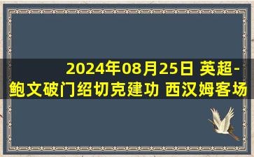 2024年08月25日 英超-鲍文破门绍切克建功 西汉姆客场2-0水晶宫